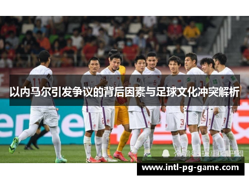 以内马尔引发争议的背后因素与足球文化冲突解析 以内马尔引发争议的背后因素与足球文化冲突解析