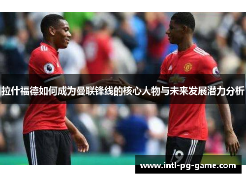 拉什福德如何成为曼联锋线的核心人物与未来发展潜力分析