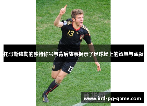 托马斯穆勒的独特称号与背后故事揭示了足球场上的智慧与幽默