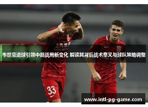 韦世豪进球引领中超战局新变化 解读其背后战术意义与球队策略调整