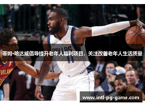 蒂姆·哈达威倡导提升老年人福利项目，关注改善老年人生活质量