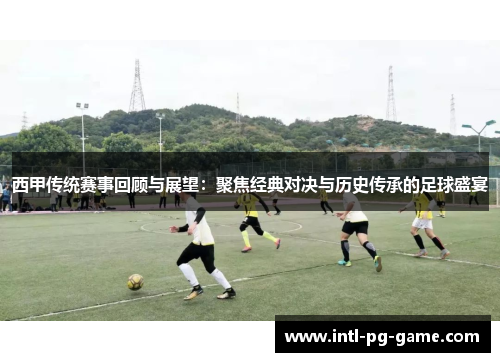 西甲传统赛事回顾与展望：聚焦经典对决与历史传承的足球盛宴
