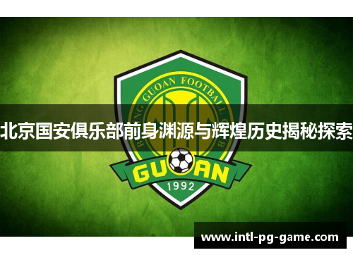 北京国安俱乐部前身渊源与辉煌历史揭秘探索