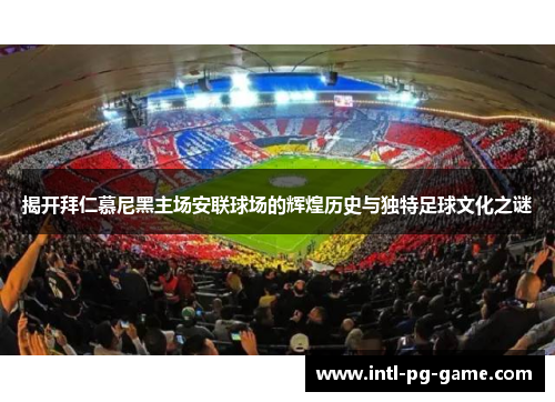 揭开拜仁慕尼黑主场安联球场的辉煌历史与独特足球文化之谜