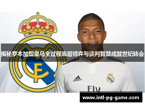 揭秘罗本加盟皇马全过程高层博弈与谈判智慧成就世纪转会 揭秘罗本加盟皇马全过程高层博弈与谈判智慧成就世纪转会