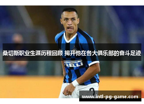 桑切斯职业生涯历程回顾 揭开他在各大俱乐部的奋斗足迹 桑切斯职业生涯历程回顾 揭开他在各大俱乐部的奋斗足迹