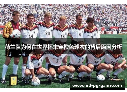 荷兰队为何在世界杯未穿橙色球衣的背后原因分析 荷兰队为何在世界杯未穿橙色球衣的背后原因分析