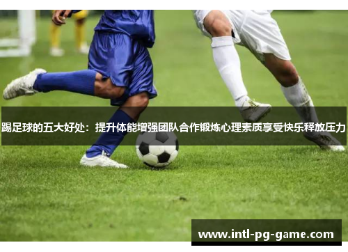 踢足球的五大好处:提升体能增强团队合作锻炼心理素质享受快乐释放压力 踢足球的五大好处:提升体能增强团队合作锻炼心理素质享受快乐释放压力