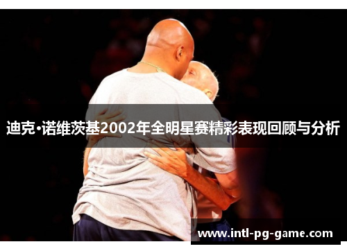 迪克·诺维茨基2002年全明星赛精彩表现回顾与分析 迪克·诺维茨基2002年全明星赛精彩表现回顾与分析