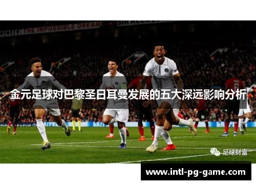 金元足球对巴黎圣日耳曼发展的五大深远影响分析 金元足球对巴黎圣日耳曼发展的五大深远影响分析