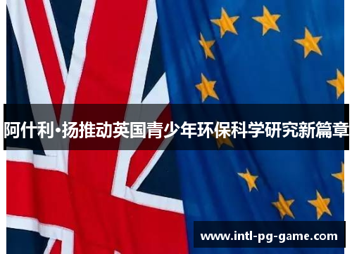 阿什利·扬推动英国青少年环保科学研究新篇章 阿什利·扬推动英国青少年环保科学研究新篇章