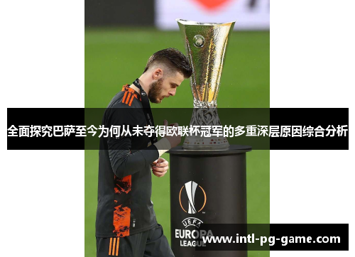 全面探究巴萨至今为何从未夺得欧联杯冠军的多重深层原因综合分析