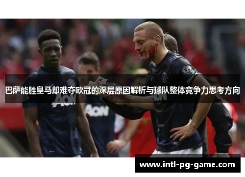 巴萨能胜皇马却难夺欧冠的深层原因解析与球队整体竞争力思考方向