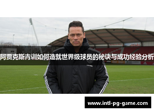 阿贾克斯青训如何造就世界级球员的秘诀与成功经验分析