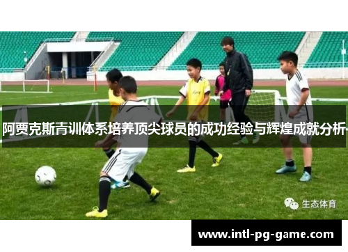 阿贾克斯青训体系培养顶尖球员的成功经验与辉煌成就分析