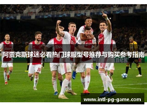 阿贾克斯球迷必看热门球服型号推荐与购买参考指南